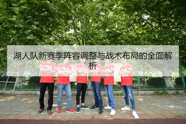 湖人队新赛季阵容调整与战术布局的全面解析