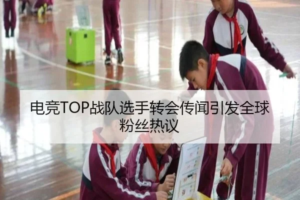 电竞TOP战队选手转会传闻引发全球粉丝热议